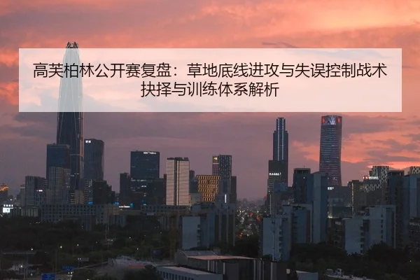 高芙柏林公开赛复盘：草地底线进攻与失误控制战术抉择与训练体系解析