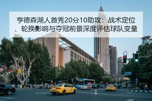 亨德森湖人首秀20分10助攻：战术定位、轮换影响与夺冠前景深度评估球队变量